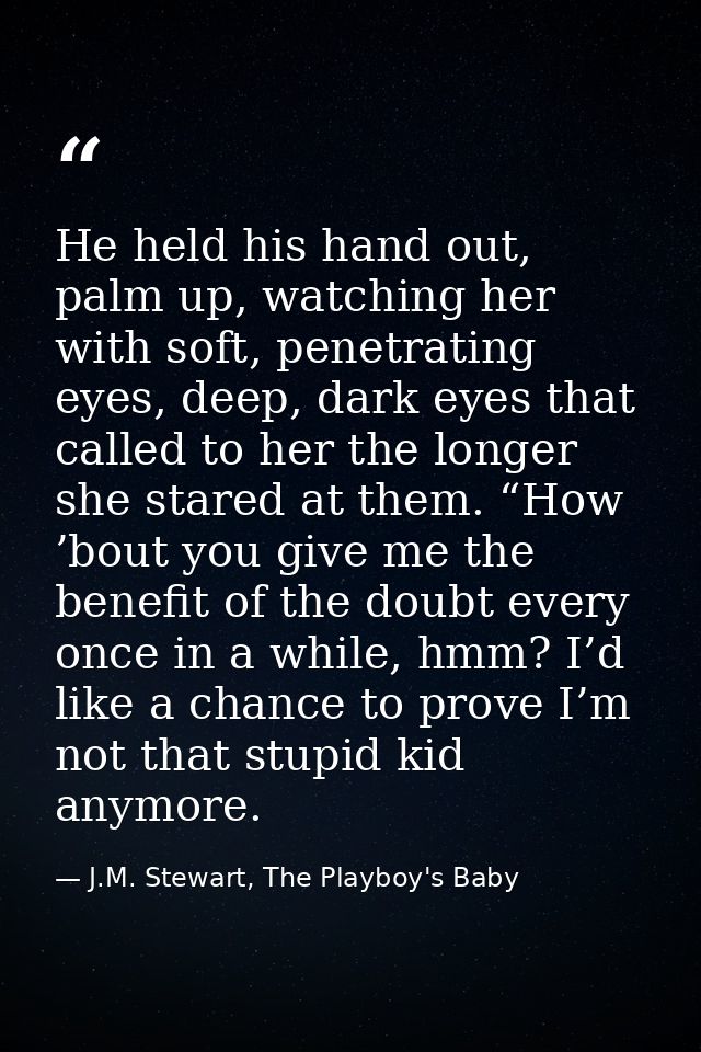 He held his hand out, palm up, watching her with soft, penetrating eyes, deep, dark eyes that called to her the longer s — J.M. Stewart, The Playboy's Baby