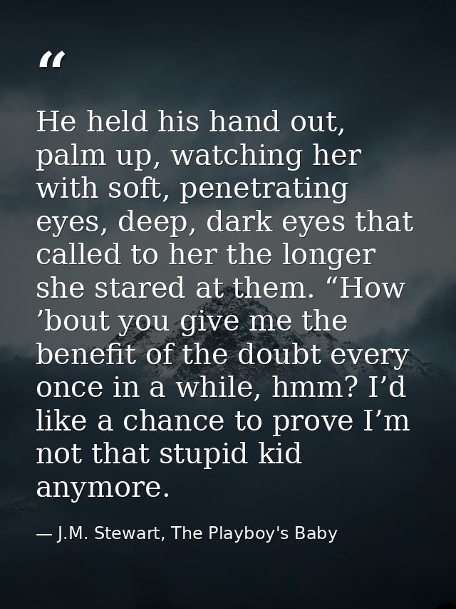 He held his hand out, palm up, watching her with soft, penetrating eyes, deep, dark eyes that called to her the longer s — J.M. Stewart, The Playboy's Baby