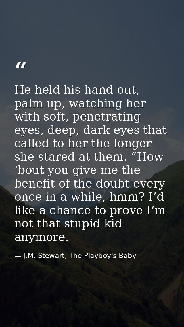 He held his hand out, palm up, watching her with soft, penetrating eyes, deep, dark eyes that called to her the longer s — J.M. Stewart, The Playboy's Baby