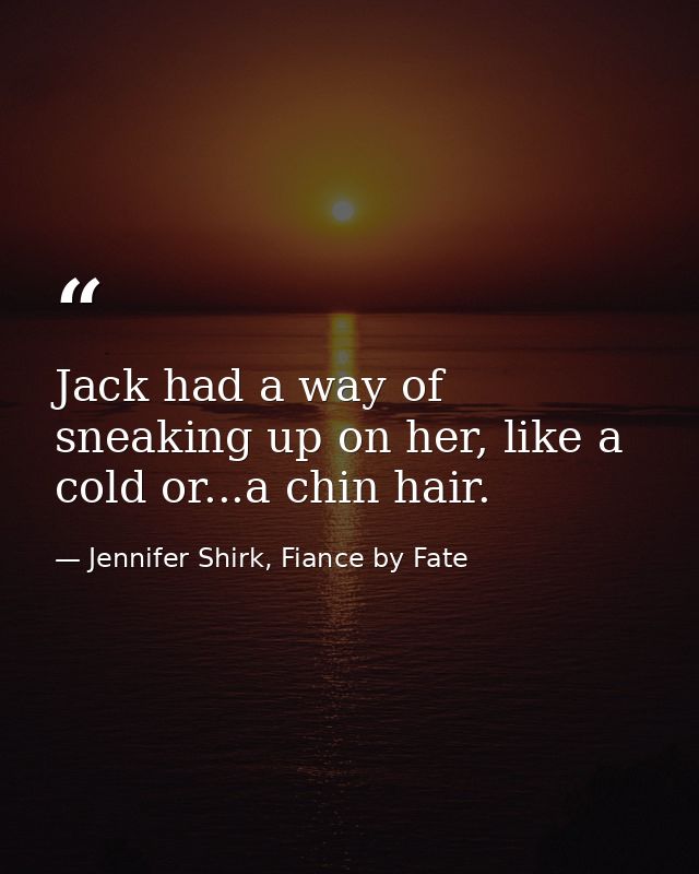 Jack had a way of sneaking up on her, like a cold or...a chin hair. — Jennifer Shirk, Fiance by Fate
