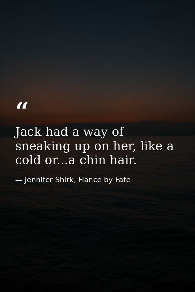 Jack had a way of sneaking up on her, like a cold or...a chin hair. — Jennifer Shirk, Fiance by Fate