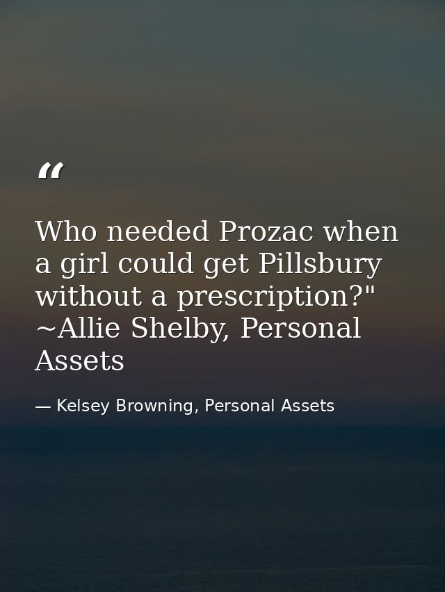 Who needed Prozac when a girl could get Pillsbury without a prescription?" ~Allie Shelby, Personal Assets — Kelsey Browning, Personal Assets