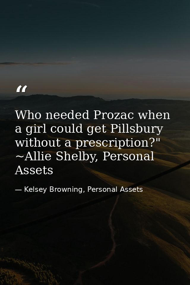 Who needed Prozac when a girl could get Pillsbury without a prescription?" ~Allie Shelby, Personal Assets — Kelsey Browning, Personal Assets