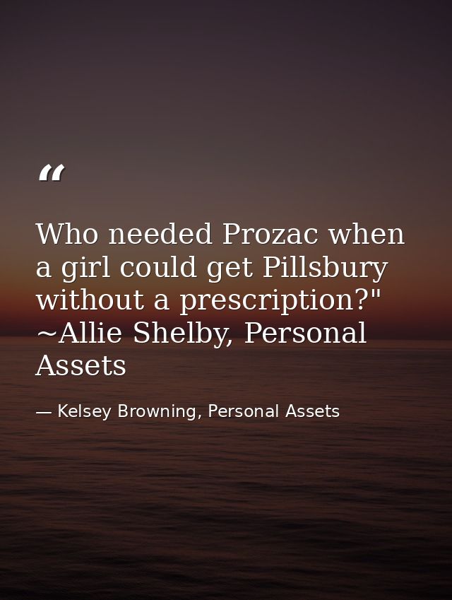 Who needed Prozac when a girl could get Pillsbury without a prescription?" ~Allie Shelby, Personal Assets — Kelsey Browning, Personal Assets