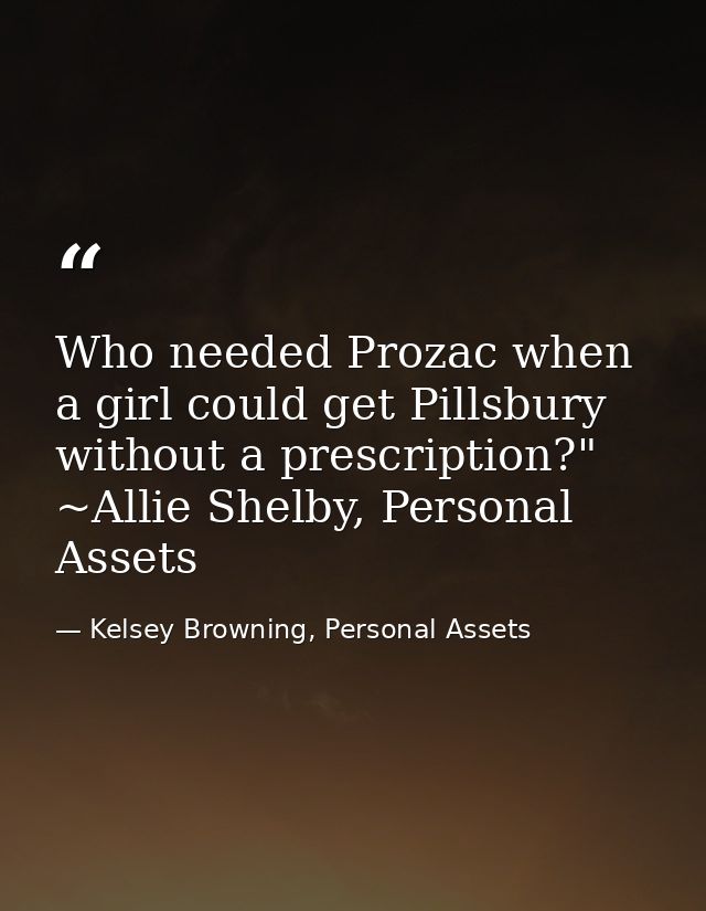 Who needed Prozac when a girl could get Pillsbury without a prescription?" ~Allie Shelby, Personal Assets — Kelsey Browning, Personal Assets