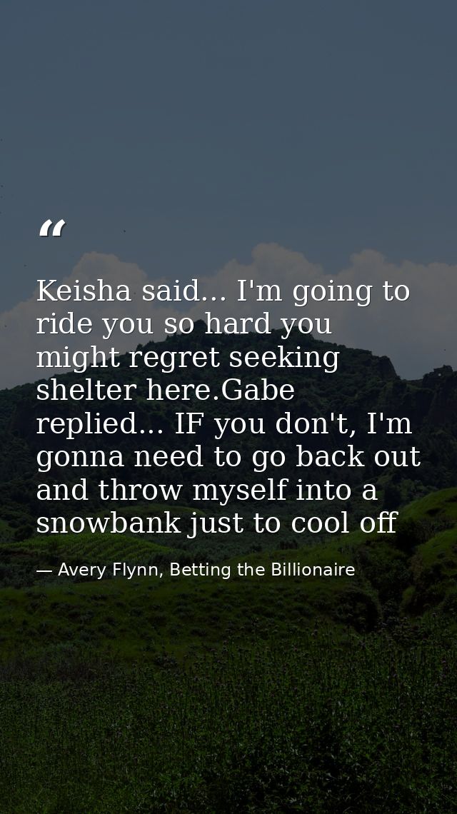 Keisha said... I'm going to ride you so hard you might regret seeking shelter here.Gabe replied... IF you don't, I'm gon — Avery Flynn, Betting the Billionaire