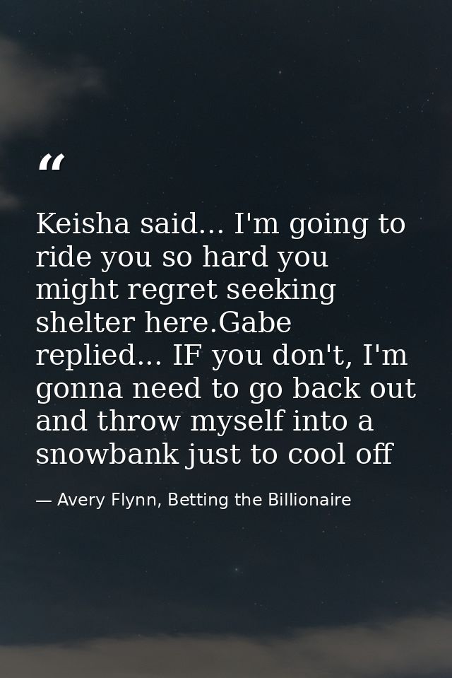 Keisha said... I'm going to ride you so hard you might regret seeking shelter here.Gabe replied... IF you don't, I'm gon — Avery Flynn, Betting the Billionaire