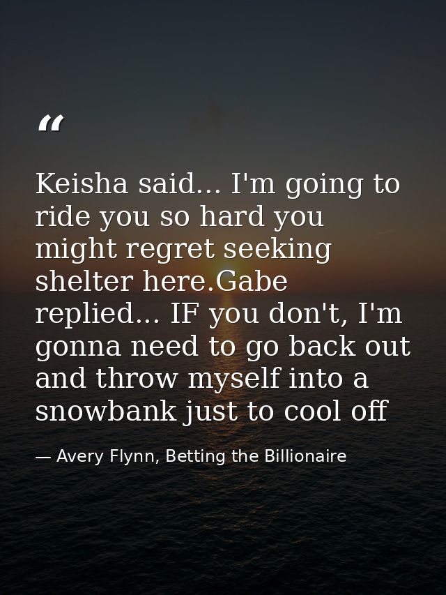 Keisha said... I'm going to ride you so hard you might regret seeking shelter here.Gabe replied... IF you don't, I'm gon — Avery Flynn, Betting the Billionaire