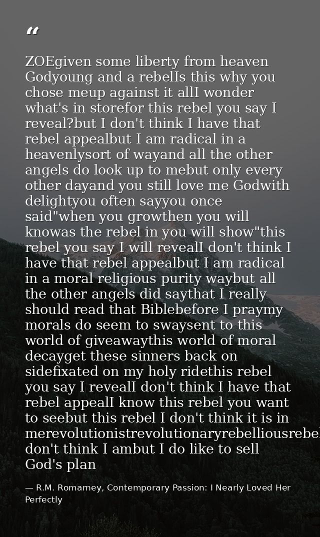 ZOEgiven some liberty from heaven Godyoung and a rebelIs this why you chose meup against it allI wonder what's in storef — R.M. Romarney, Contemporary Passion: I Nearly Loved Her Perfectly