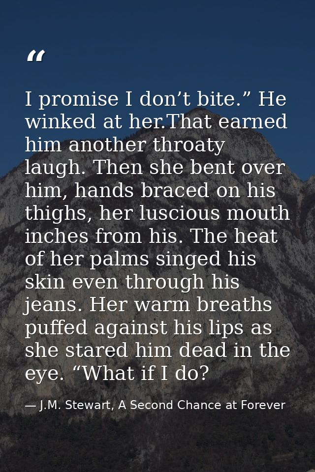 I promise I don’t bite.” He winked at her.That earned him another throaty laugh. Then she bent over him, hands braced on — J.M. Stewart, A Second Chance at Forever