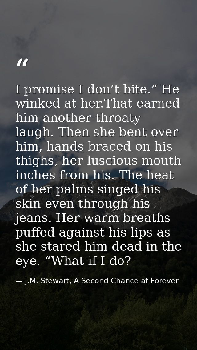 I promise I don’t bite.” He winked at her.That earned him another throaty laugh. Then she bent over him, hands braced on — J.M. Stewart, A Second Chance at Forever