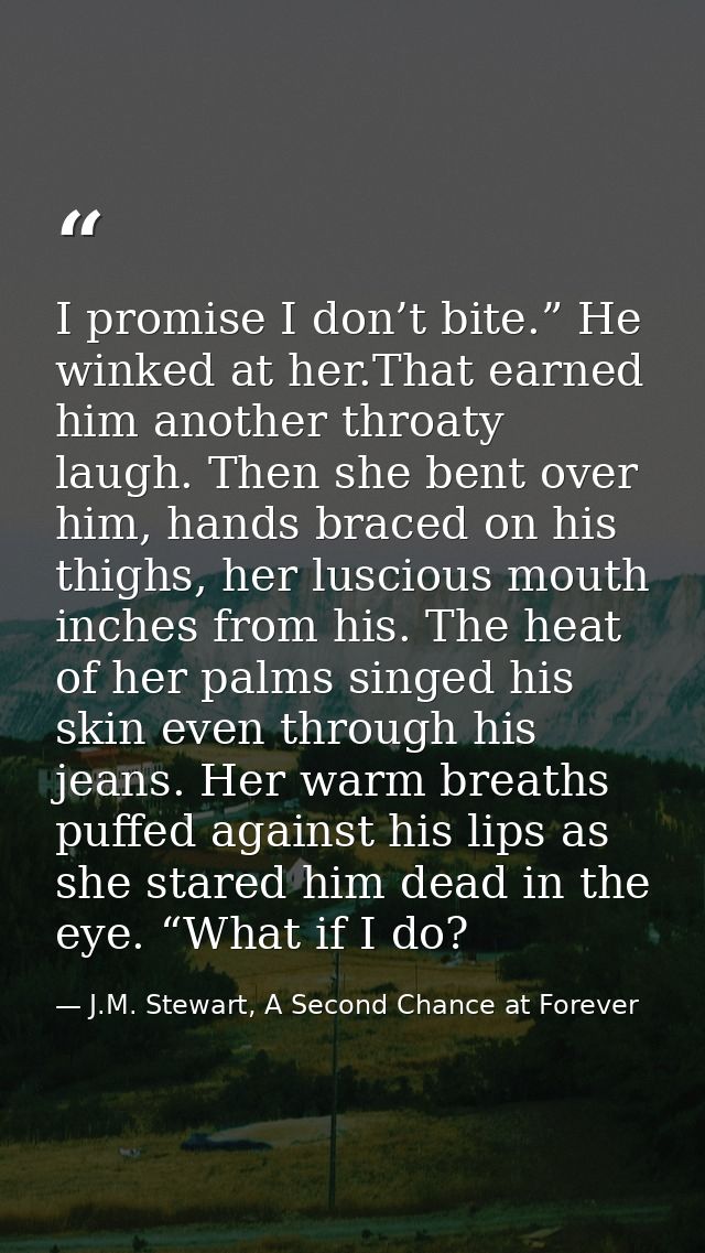 I promise I don’t bite.” He winked at her.That earned him another throaty laugh. Then she bent over him, hands braced on — J.M. Stewart, A Second Chance at Forever