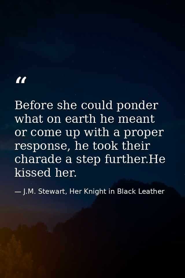 Before she could ponder what on earth he meant or come up with a proper response, he took their charade a step further.H — J.M. Stewart, Her Knight in Black Leather