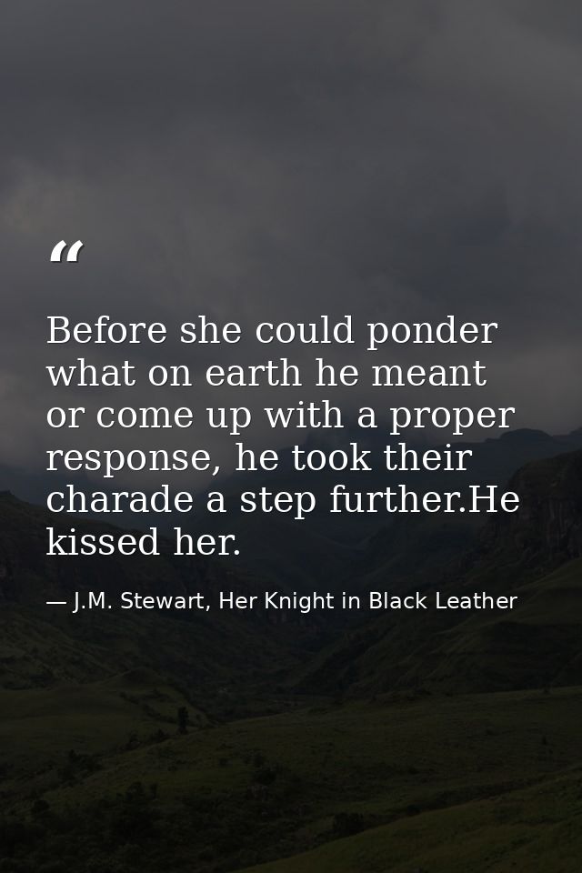 Before she could ponder what on earth he meant or come up with a proper response, he took their charade a step further.H — J.M. Stewart, Her Knight in Black Leather