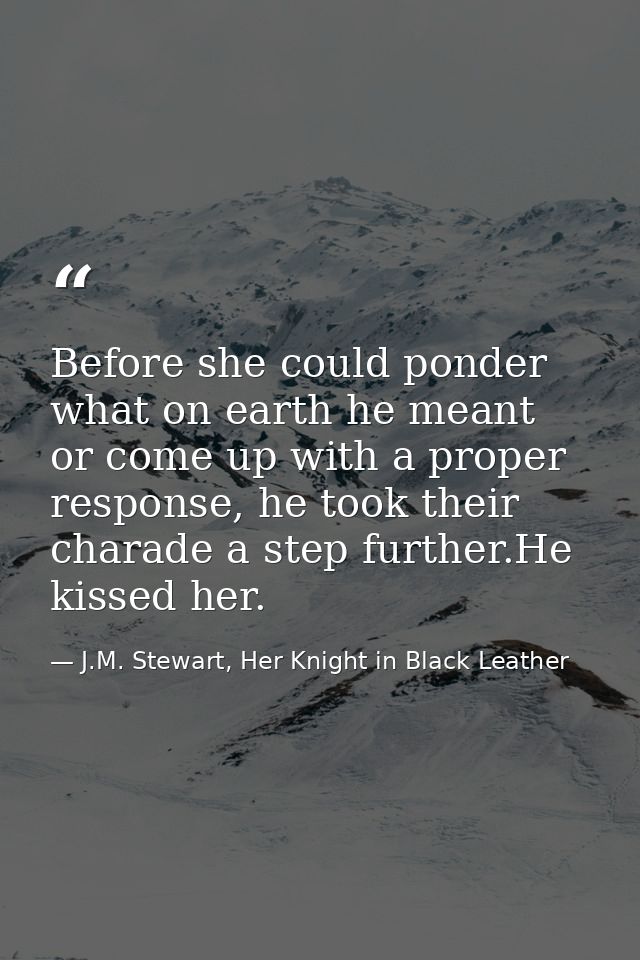 Before she could ponder what on earth he meant or come up with a proper response, he took their charade a step further.H — J.M. Stewart, Her Knight in Black Leather