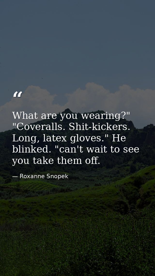 What are you wearing?" "Coveralls. Shit-kickers. Long, latex gloves." He blinked. "can't wait to see you take them off. — Roxanne Snopek