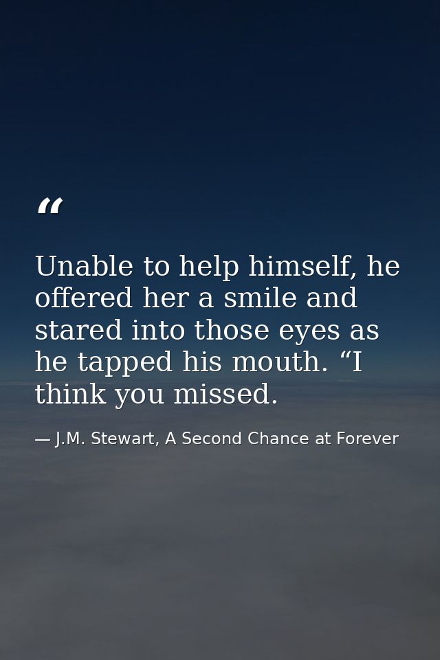 Unable to help himself, he offered her a smile and stared into those eyes as he tapped his mouth. “I think you missed. — J.M. Stewart, A Second Chance at Forever