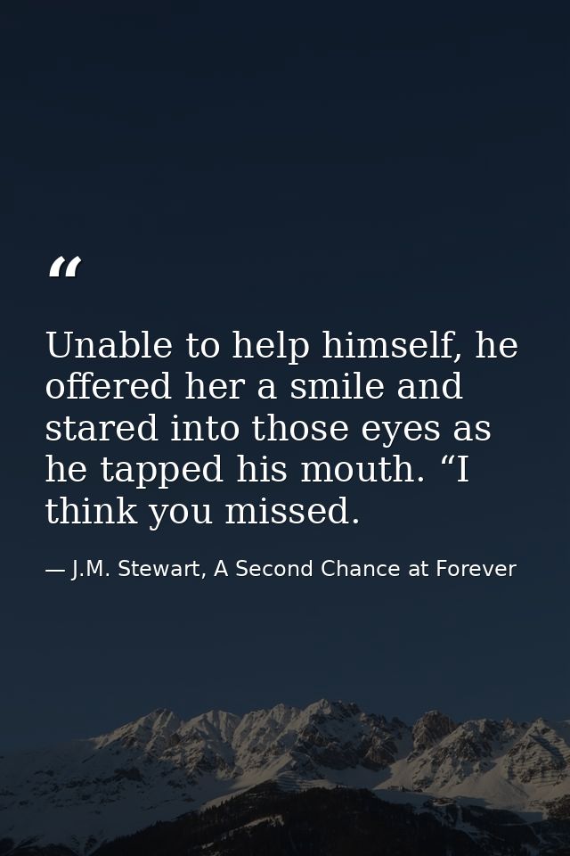 Unable to help himself, he offered her a smile and stared into those eyes as he tapped his mouth. “I think you missed. — J.M. Stewart, A Second Chance at Forever