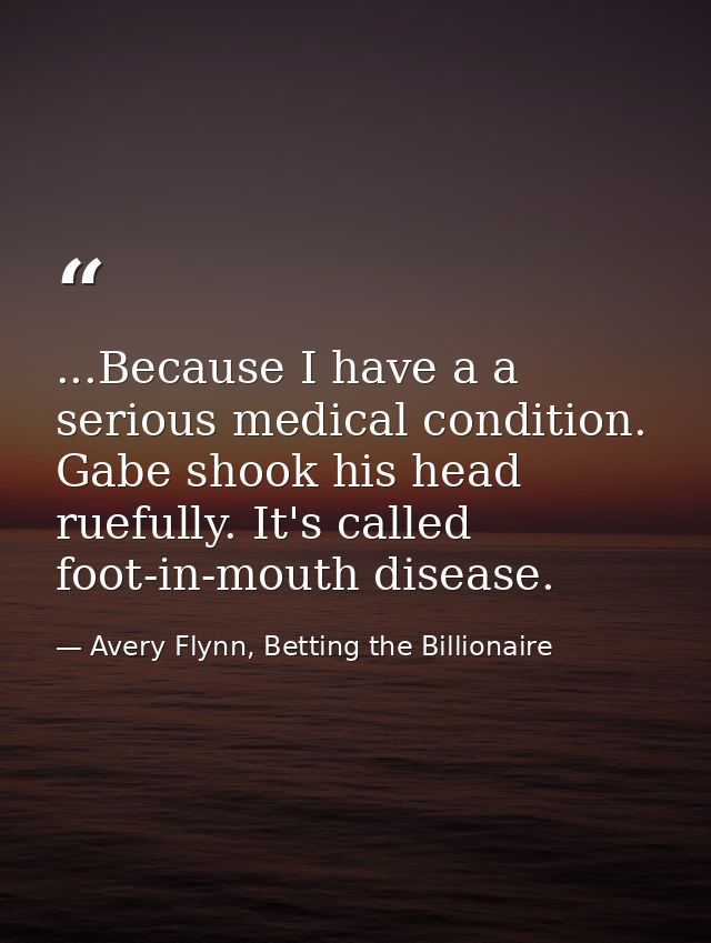...Because I have a a serious medical condition. Gabe shook his head ruefully. It's called foot-in-mouth disease. — Avery Flynn, Betting the Billionaire