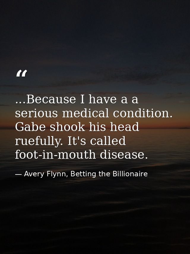 ...Because I have a a serious medical condition. Gabe shook his head ruefully. It's called foot-in-mouth disease. — Avery Flynn, Betting the Billionaire