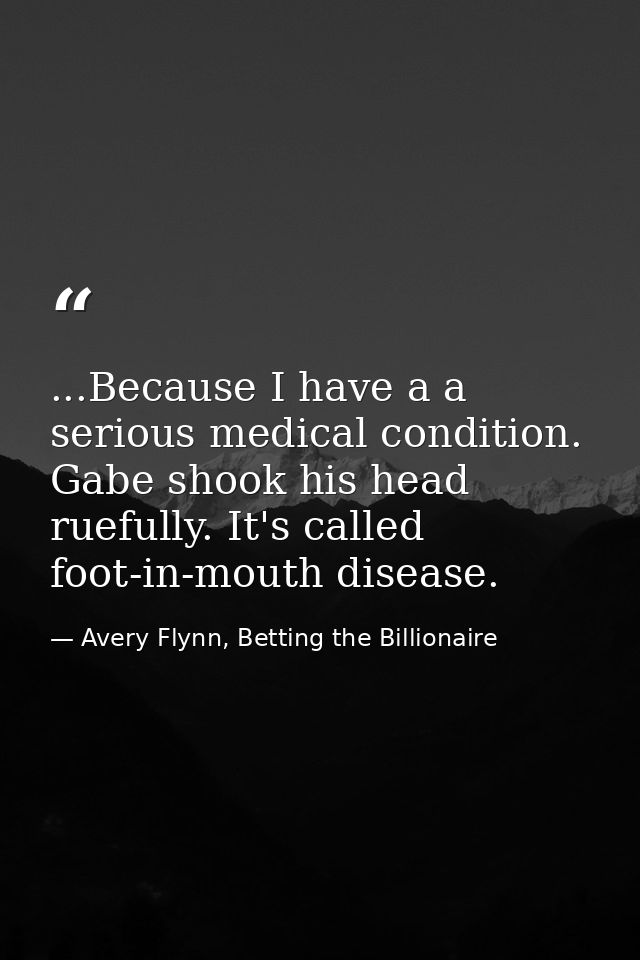 ...Because I have a a serious medical condition. Gabe shook his head ruefully. It's called foot-in-mouth disease. — Avery Flynn, Betting the Billionaire