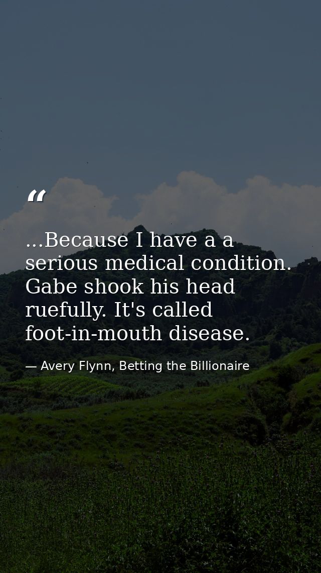 ...Because I have a a serious medical condition. Gabe shook his head ruefully. It's called foot-in-mouth disease. — Avery Flynn, Betting the Billionaire