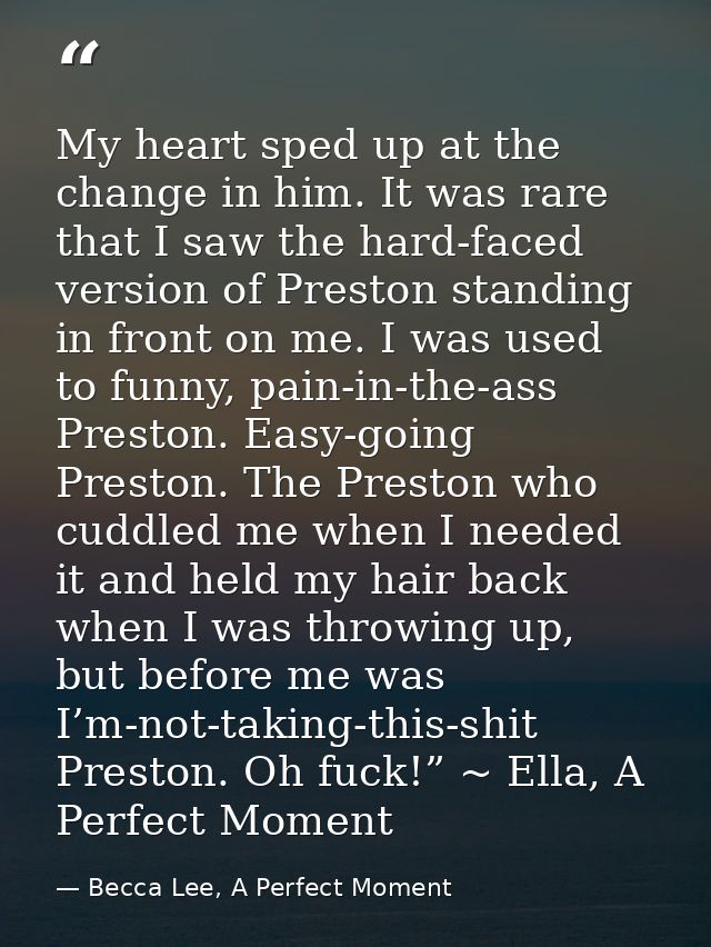 My heart sped up at the change in him. It was rare that I saw the hard-faced version of Preston standing in front on me. — Becca Lee, A Perfect Moment