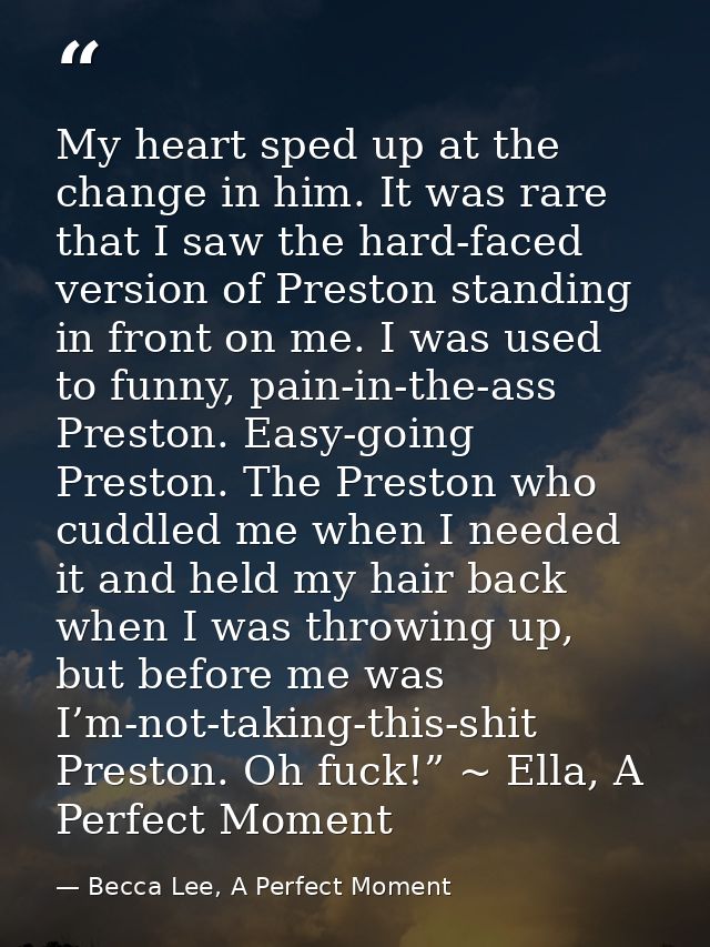My heart sped up at the change in him. It was rare that I saw the hard-faced version of Preston standing in front on me. — Becca Lee, A Perfect Moment