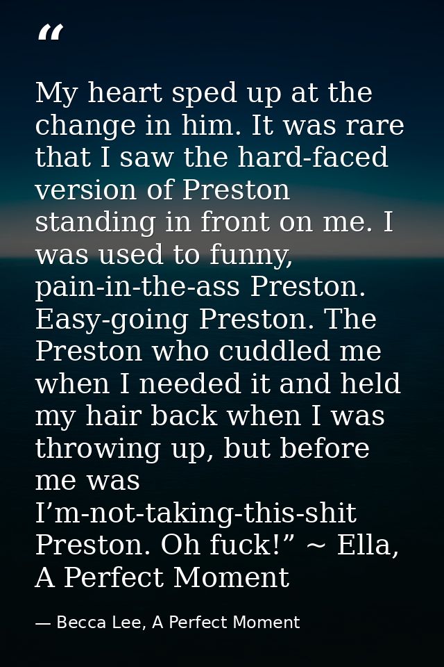 My heart sped up at the change in him. It was rare that I saw the hard-faced version of Preston standing in front on me. — Becca Lee, A Perfect Moment