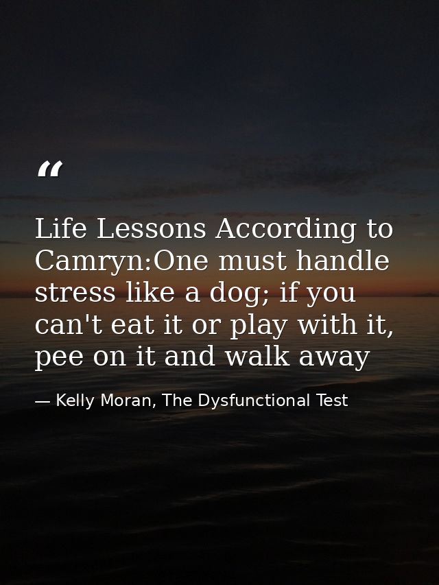 Life Lessons According to Camryn:One must handle stress like a dog; if you can't eat it or play with it, pee on it and w — Kelly Moran, The Dysfunctional Test