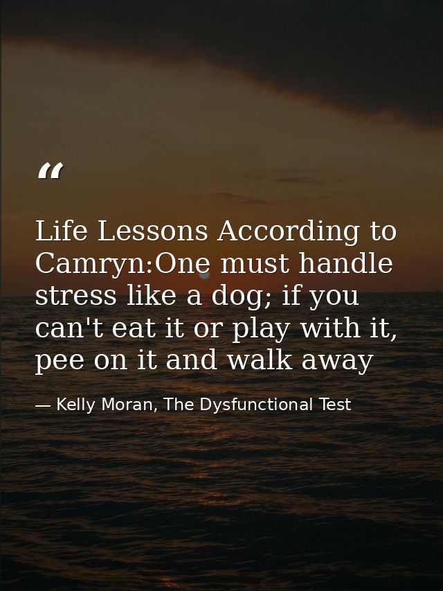 Life Lessons According to Camryn:One must handle stress like a dog; if you can't eat it or play with it, pee on it and w — Kelly Moran, The Dysfunctional Test