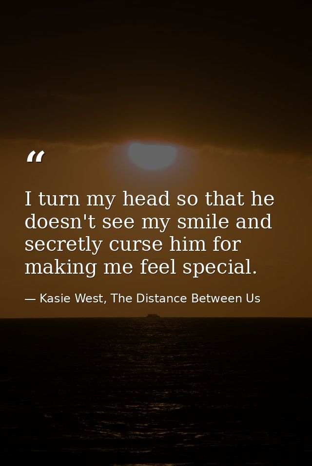 I turn my head so that he doesn't see my smile and secretly curse him for making me feel special. — Kasie West, The Distance Between Us