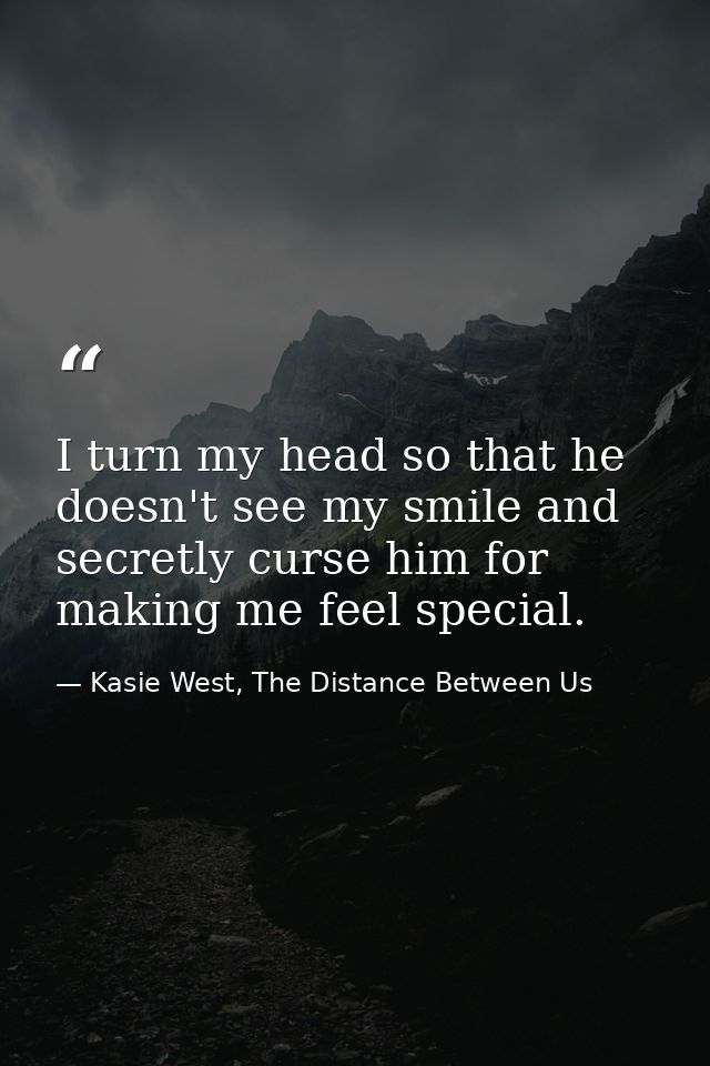 I turn my head so that he doesn't see my smile and secretly curse him for making me feel special. — Kasie West, The Distance Between Us