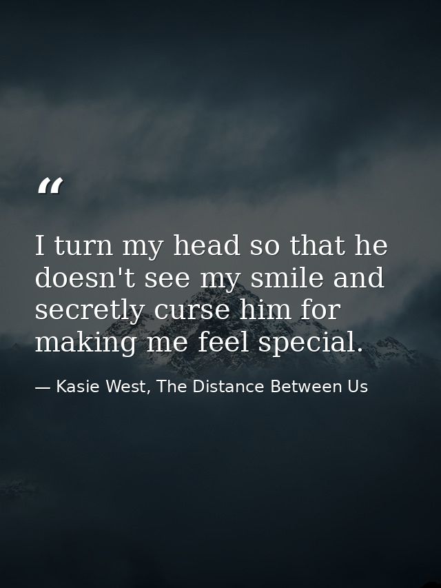 I turn my head so that he doesn't see my smile and secretly curse him for making me feel special. — Kasie West, The Distance Between Us