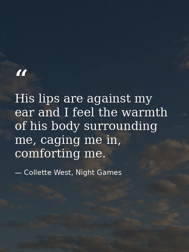 His lips are against my ear and I feel the warmth of his body surrounding me, caging me in, comforting me. — Collette West, Night Games