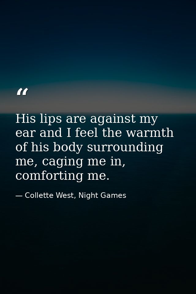 His lips are against my ear and I feel the warmth of his body surrounding me, caging me in, comforting me. — Collette West, Night Games