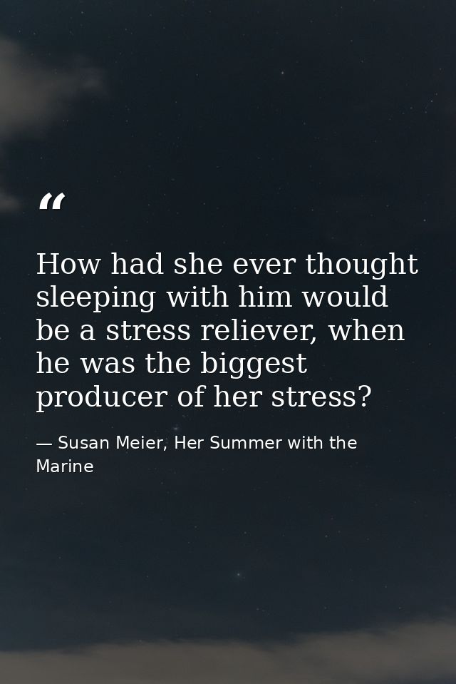 How had she ever thought sleeping with him would be a stress reliever, when he was the biggest producer of her stress? — Susan Meier, Her Summer with the Marine