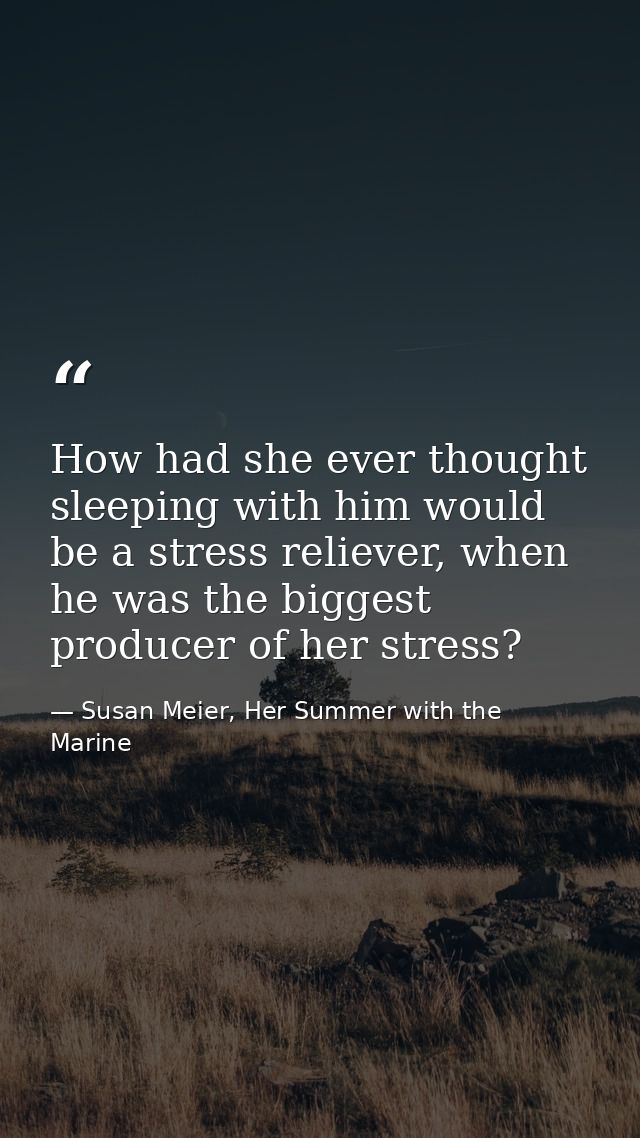 How had she ever thought sleeping with him would be a stress reliever, when he was the biggest producer of her stress? — Susan Meier, Her Summer with the Marine