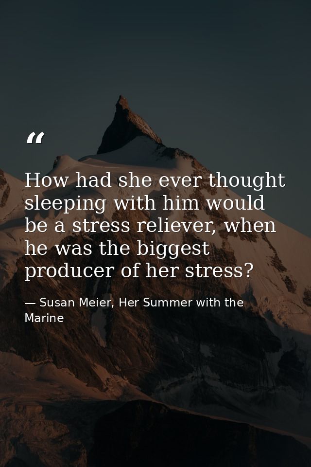 How had she ever thought sleeping with him would be a stress reliever, when he was the biggest producer of her stress? — Susan Meier, Her Summer with the Marine