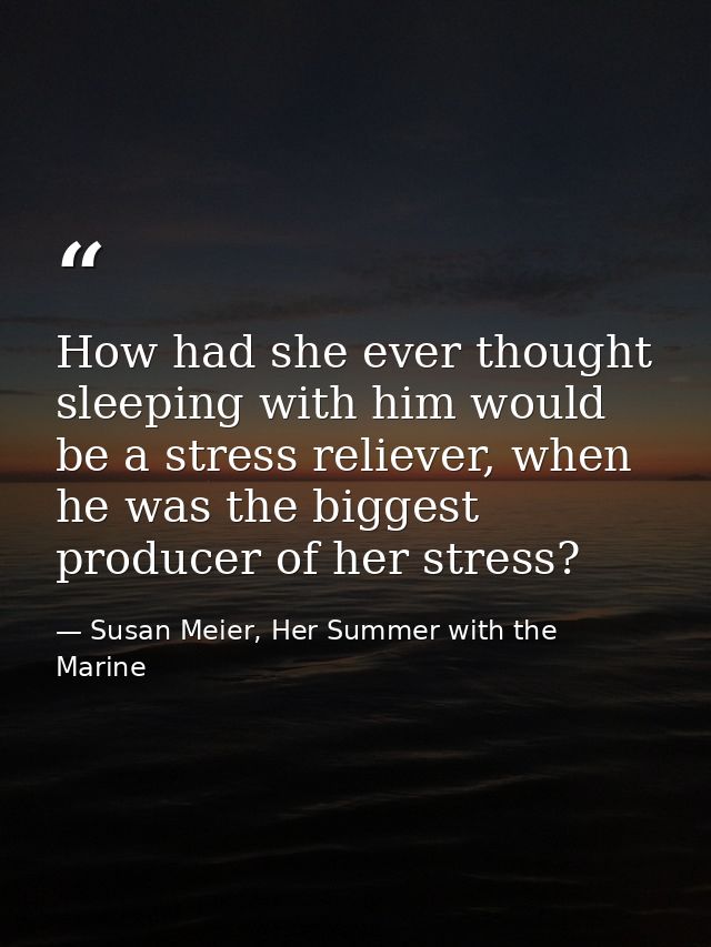 How had she ever thought sleeping with him would be a stress reliever, when he was the biggest producer of her stress? — Susan Meier, Her Summer with the Marine