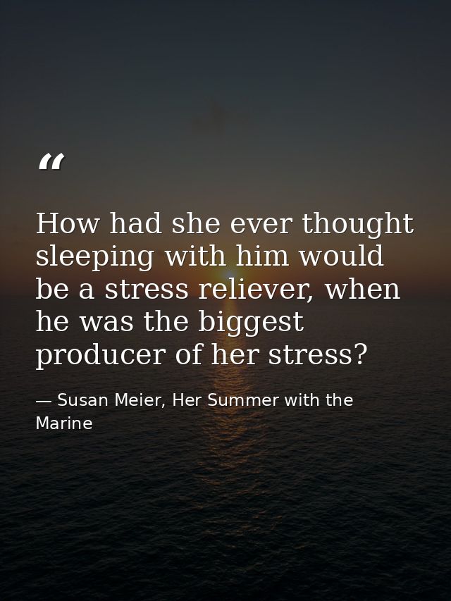 How had she ever thought sleeping with him would be a stress reliever, when he was the biggest producer of her stress? — Susan Meier, Her Summer with the Marine