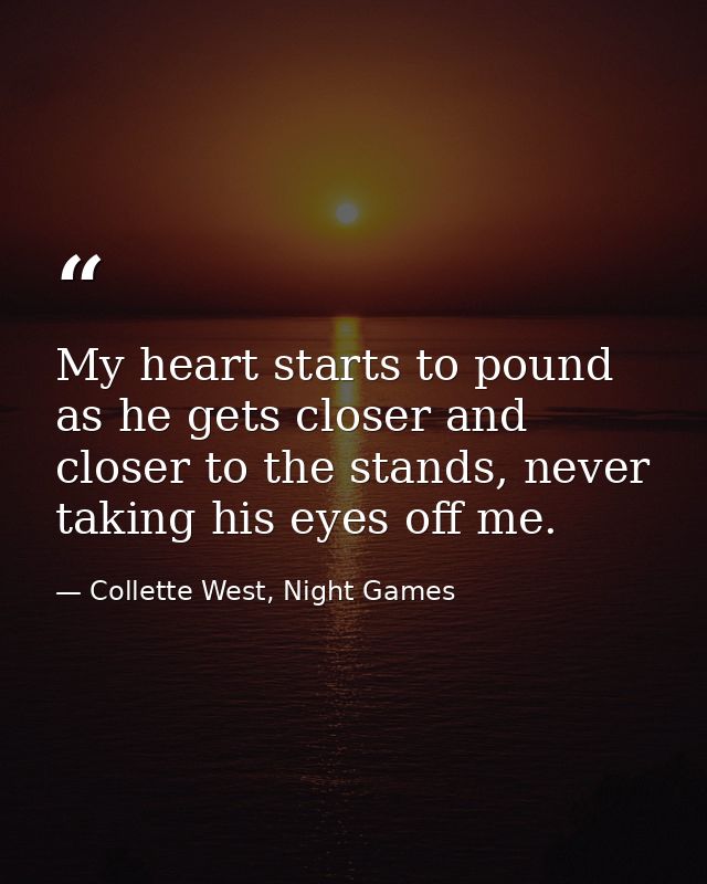 My heart starts to pound as he gets closer and closer to the stands, never taking his eyes off me. — Collette West, Night Games