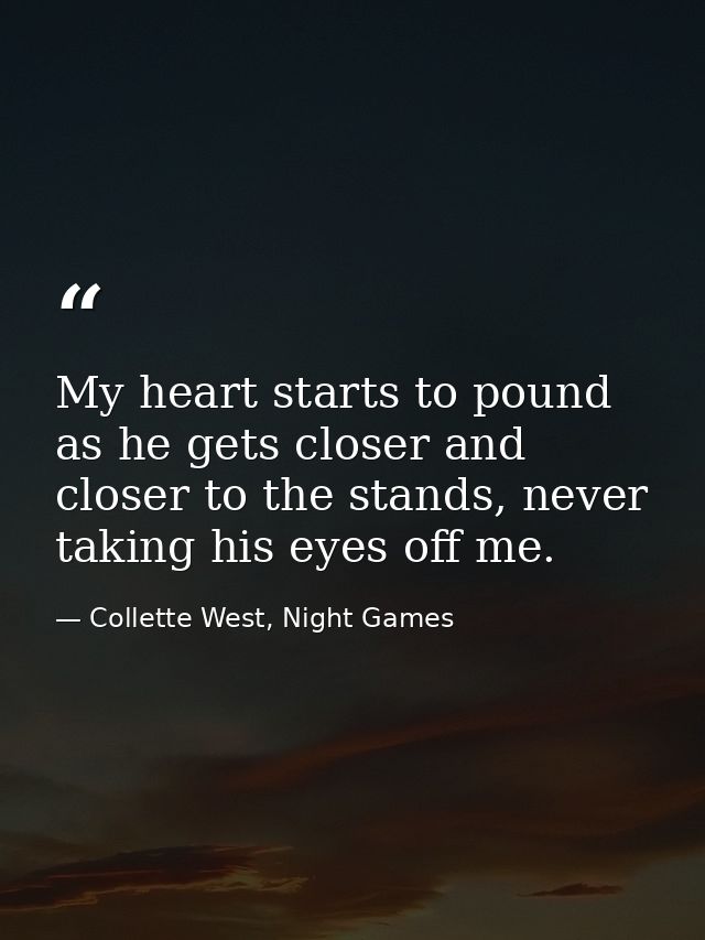 My heart starts to pound as he gets closer and closer to the stands, never taking his eyes off me. — Collette West, Night Games