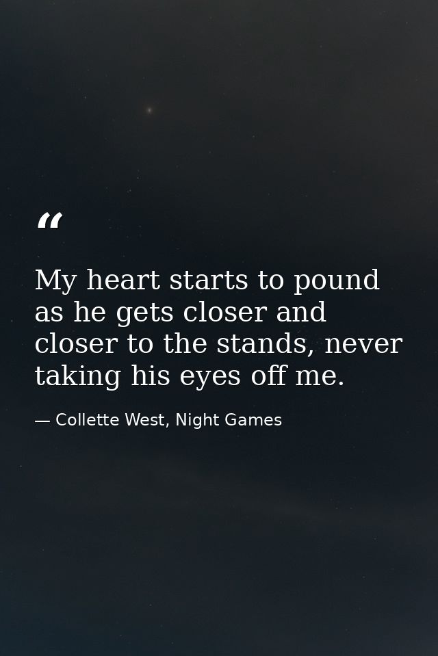 My heart starts to pound as he gets closer and closer to the stands, never taking his eyes off me. — Collette West, Night Games