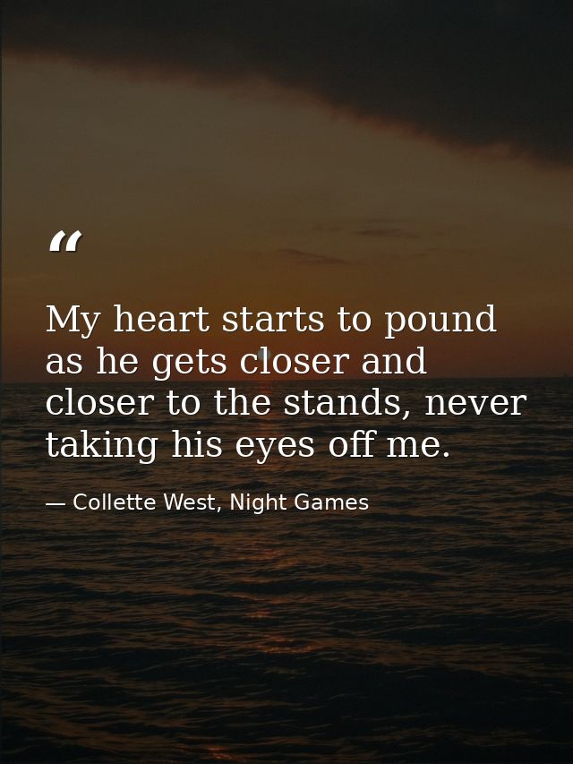 My heart starts to pound as he gets closer and closer to the stands, never taking his eyes off me. — Collette West, Night Games