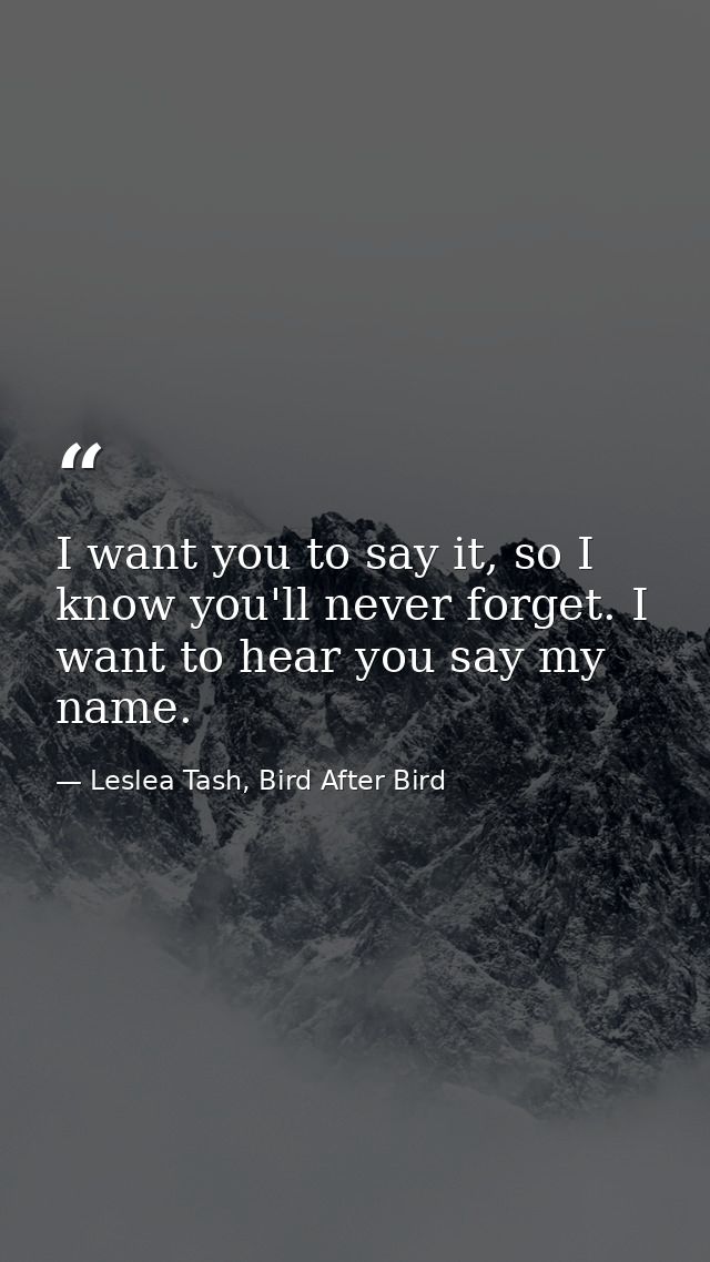 I want you to say it, so I know you'll never forget. I want to hear you say my name. — Leslea Tash, Bird After Bird