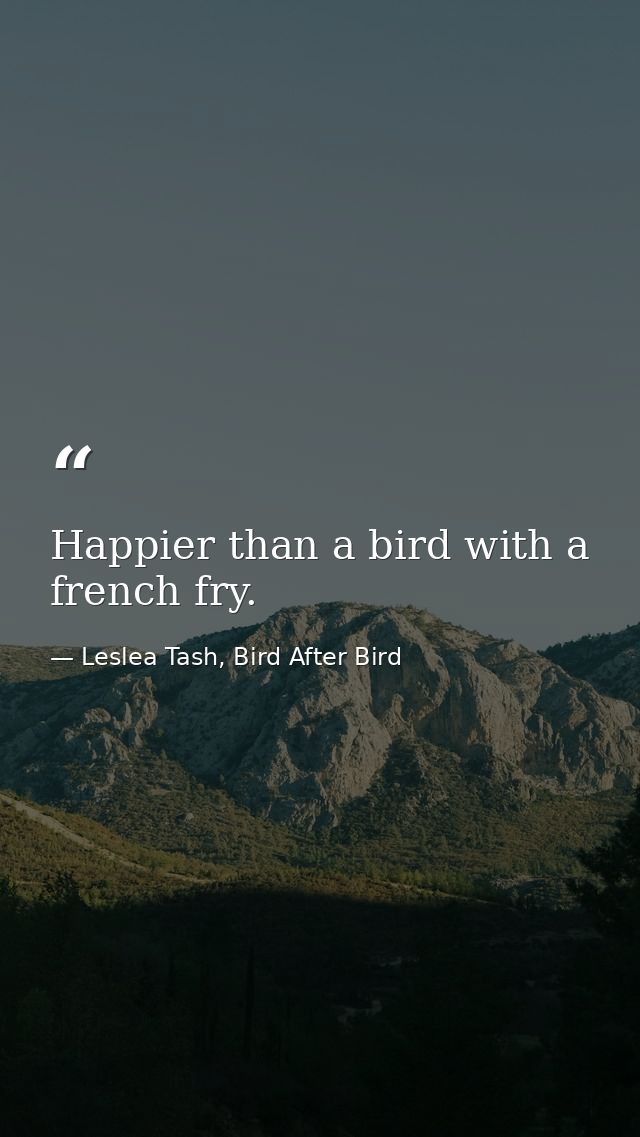 Happier than a bird with a french fry. — Leslea Tash, Bird After Bird