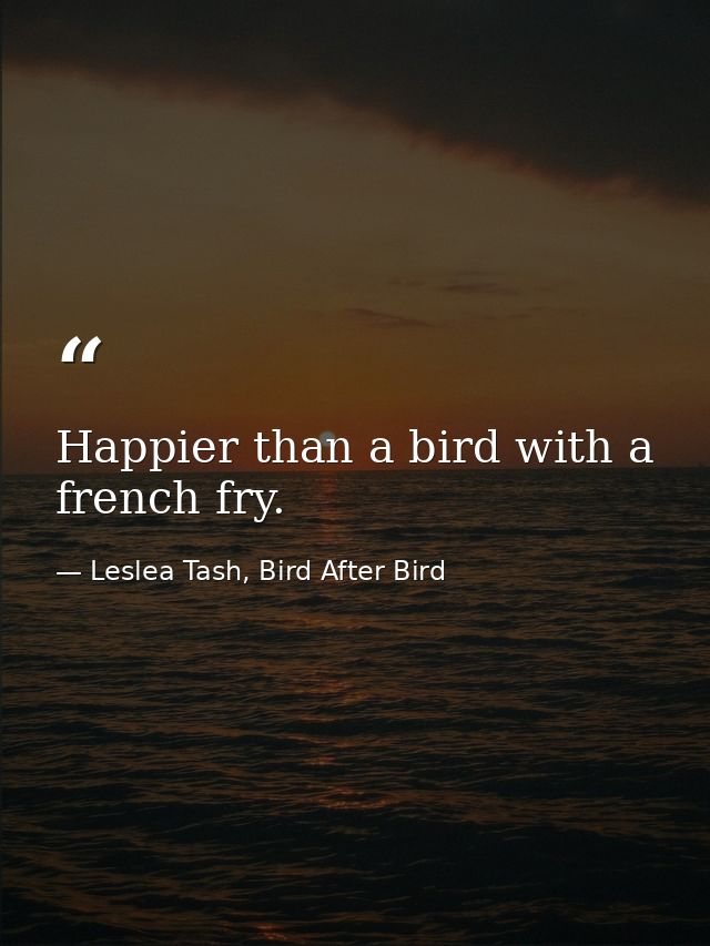 Happier than a bird with a french fry. — Leslea Tash, Bird After Bird