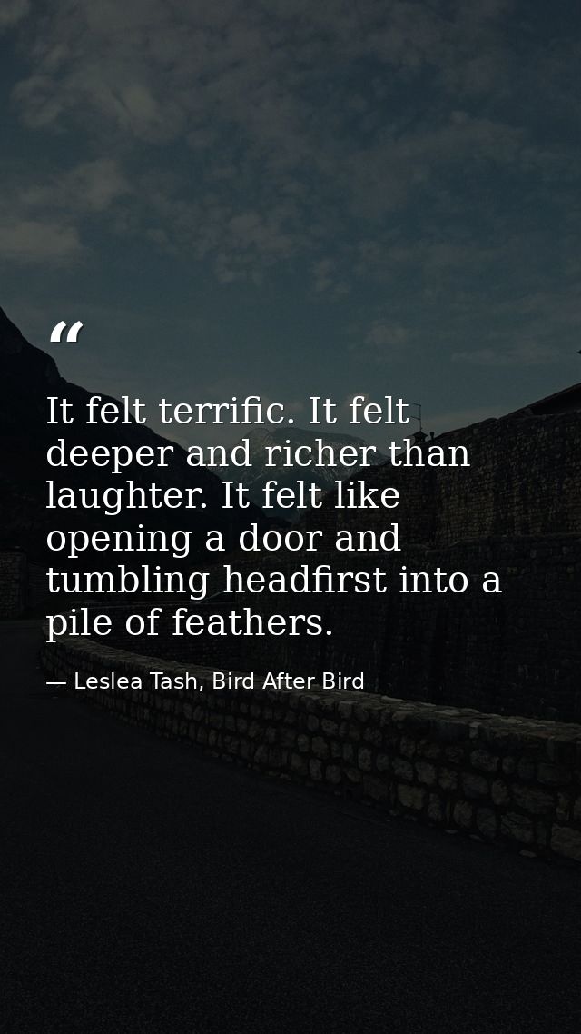 It felt terrific. It felt deeper and richer than laughter. It felt like opening a door and tumbling headfirst into a pil — Leslea Tash, Bird After Bird