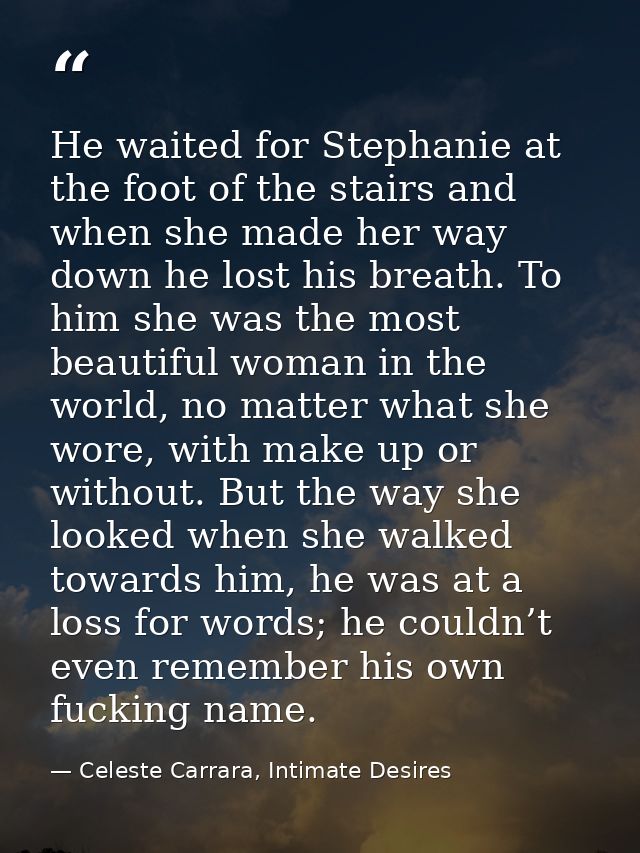 He waited for Stephanie at the foot of the stairs and when she made her way down he lost his breath. To him she was the  — Celeste Carrara, Intimate Desires